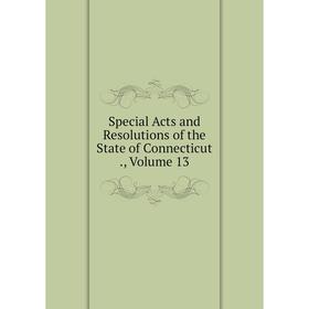 

Книга Special Acts and Resolutions of the State of Connecticut., Volume 13
