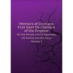 

Книга Memoirs of Constant, First valet de chambre of the EmperorOn the Private Life of Napoleon, His Family and His Court Volume 1