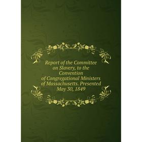 

Книга Report of the Committee on Slavery, to the Convention of Congregational Ministers of Massachusetts. Presented May 30, 1849