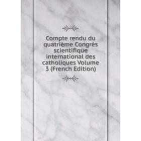 

Книга Compte rendu du quatrième Congrès scientifique international des catholiques Volume 3 (French Edition)