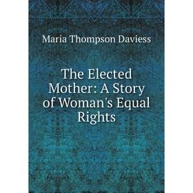 

Книга The Elected Mother: A Story of Woman's Equal Rights