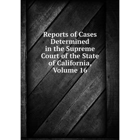 

Книга Reports of Cases Determined in the Supreme Court of the State of California, Volume 16