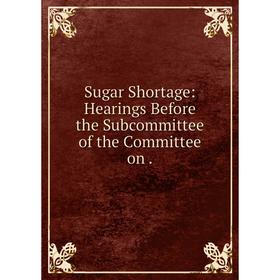 

Книга Sugar Shortage: Hearings Before the Subcommittee of the Committee on.