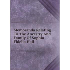

Книга Memoranda Relating To The Ancestry And Family Of Sophia Fidelia Hall