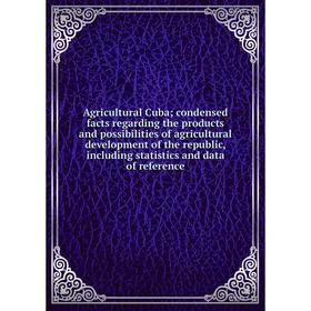 

Книга Agricultural Cuba; condensed facts regarding the products and possibilities of agricultural development of the republic, including statistics an