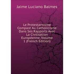 

Книга Le Protestantisme Comparé Au Catholicisme Dans Ses Rapports Avec La Civilisation Européenne, Volume 1