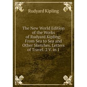 

Книга The New World Edition of the Works of Rudyard Kipling: From Sea to Sea and Other Sketches. Letters of Travel. 2 V. in 1