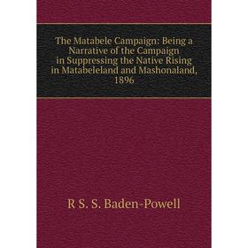 

Книга The Matabele Campaign: Being a Narrative of the Campaign in Suppressing the Native Rising in Matabeleland and Mashonaland, 1896