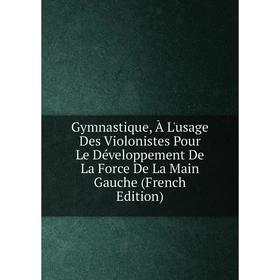 

Книга Gymnastique, À L'usage Des Violonistes Pour Le Développement De La Force De La Main Gauche (French Edition)