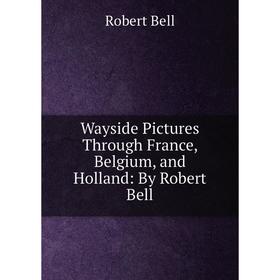 

Книга Wayside Pictures Through France, Belgium, and Holland: By Robert Bell