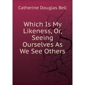 

Книга Which Is My Likeness, Or, Seeing Ourselves As We See Others