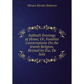 

Книга Sabbath Evenings at Home; Or, Familiar Conversations On the Jewish Religion, Revised by D.a. De Sola