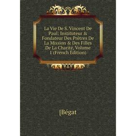 

Книга La Vie De S Vincent De Paul: Instituteur Fondateur Des Prêtres De La Mission Des Filles De La Charité, Volume 1