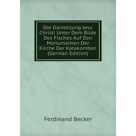 

Книга Die Darstellung Jesu Christi Unter Dem Bilde Des Fisches Auf Den Monumenten Der Kirche Der Katakomben (German Edition)