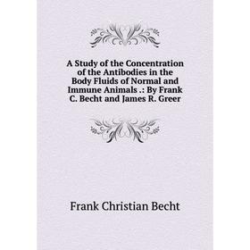 

Книга A Study of the Concentration of the Antibodies in the Body Fluids of Normal and Immune Animals.: By Frank C. Becht and James R. Greer