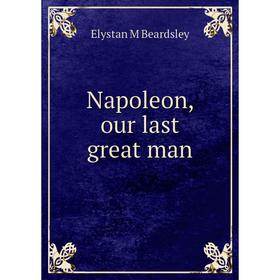 

Книга Napoleon, our last great man