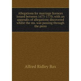 

Книга Allegations for marriage licences issued between 1673-1770; with an appendix of allegations discovered whilst the ms. was passing through the pr