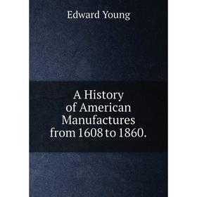 

Книга A History of American Manufactures from 1608 to 1860.
