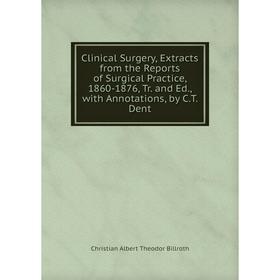

Книга Clinical Surgery, Extracts from the Reports of Surgical Practice, 1860-1876, Tr. and Ed., with Annotations, by C.T. Dent