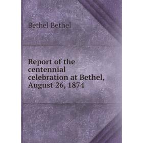 

Книга Report of the centennial celebration at Bethel, August 26, 1874