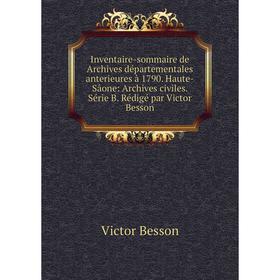 

Книга Inventaire-sommaire de Archives départementales anterieures à 1790. Haute-Sâone: Archives civiles. Série B. Rédigé par Victor Besson