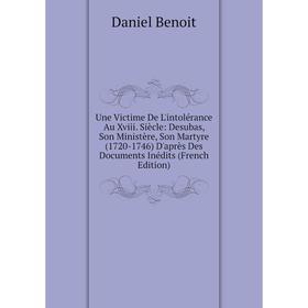 

Книга Une Victime De L'intolérance Au Xviii. Siècle: Desubas, Son Ministère, Son Martyre (1720-1746) D'après Des Documents Inédits (French Edition)