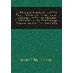 

Книга Jacob Benignus Bossuet, Bischofs Von Meaux, Einleitung in Die Allgemeine Geschichte Der Welt, Bis Auf Kaiser Carln Den Grossen