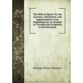 

Книга The Bible in Spain: Or, the Journeys, Adventures, and Imprisonments of an Englishman in an Attempt to Circulate the Scriptures in the Peninsula