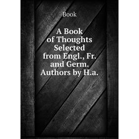 

Книга A Book of Thoughts Selected from Engl., Fr. and Germ. Authors by H.a.