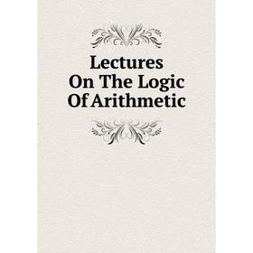 

Книга Lectures On The Logic Of Arithmetic