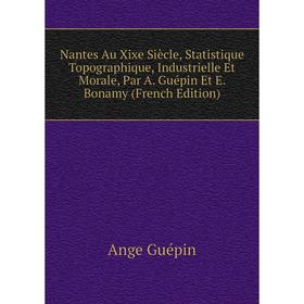 

Книга Nantes Au Xixe Siècle, Statistique Topographique, Industrielle Et Morale, Par A Guépin Et E Bonamy
