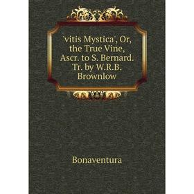 

Книга Vitis Mystica', Or, the True Vine, Ascr. to S. Bernard. Tr. by W.R.B. Brownlow