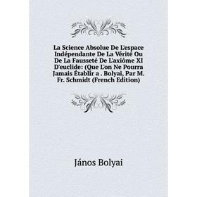 

Книга La Science Absolue De L'espace Indépendante De La Vérité Ou De La Fausseté De L'axiôme XI D'euclide: (Que L'on Ne Pourra Jamais Établir a. Bolya