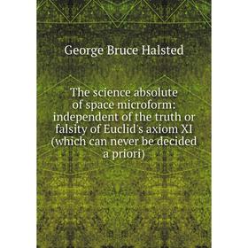 

Книга The science absolute of space microform: independent of the truth or falsity of Euclid's axiom XI (which can never be decided a priori)