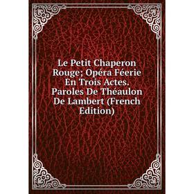 

Книга Le Petit Chaperon Rouge; Opéra Féerie En Trois Actes Paroles De Théaulon De Lambert