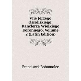 

Книга Ycie Jerzego Ossoliskiego: Kanclerza Wielkiego Koronnego, Volume 2 (Latin Edition)