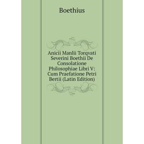 

Книга Anicii Manlii Torqvati Severini Boethii De Consolatione Philosophiae Libri V: Cum Praefatione Petri Bertii (Latin Edition)