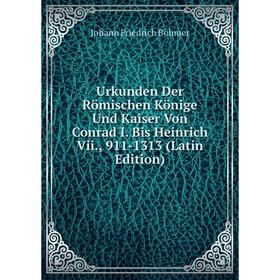 

Книга Urkunden Der Römischen Könige Und Kaiser Von Conrad I. Bis Heinrich Vii., 911-1313 (Latin Edition)