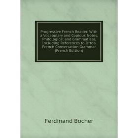 

Книга Progressive French Reader: With a Vocabulary and Copious Notes, Philological and Grammatical, Including References to Otto's French Conversation