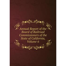 

Книга Annual Report of the Board of Railroad Commissioners of the State of California, Volume 6