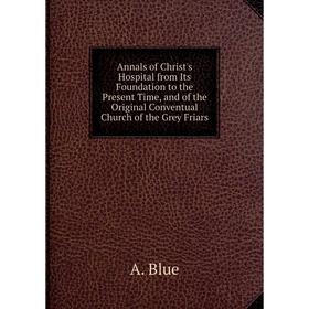 

Книга Annals of Christ's Hospital from Its Foundation to the Present Time, and of the Original Conventual Church of the Grey Friars