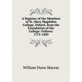 

Книга A Register of the Members of St. Mary Magdalen College, Oxford, from the Foundation of the College: Fellows: 1713-1820