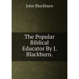 

Книга The Popular Biblical Educator By J. Blackburn.