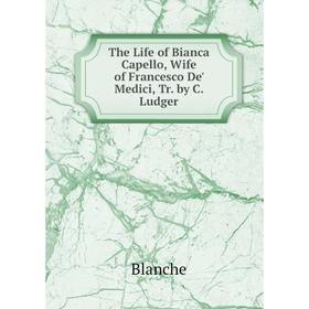 

Книга The Life of Bianca Capello, Wife of Francesco De' Medici, Tr. by C. Ludger