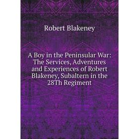 

Книга A Boy in the Peninsular War: The Services, Adventures and Experiences of Robert Blakeney, Subaltern in the 28Th Regiment