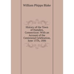 

Книга History of the Town of Hamden, Connecticut: With an Account of the Centennial Celebration, June 15Th, 1886