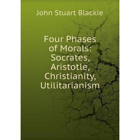 

Книга Four Phases of Morals: Socrates, Aristotle, Christianity, Utilitarianism