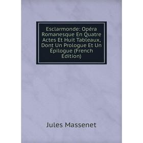 

Книга Esclarmonde: Opéra Romanesque En Quatre Actes Et Huit Tableaux, Dont Un Prologue Et Un Épilogue (French Edition)