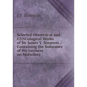 

Книга Selected Obstetrical and GYNCological Works of Sir James Y. Simpson.: Containing the Substance of His Lectures on Midwifery