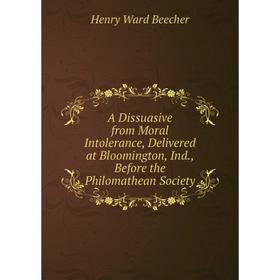 

Книга A Dissuasive from Moral Intolerance, Delivered at Bloomington, Ind., Before the Philomathean Society